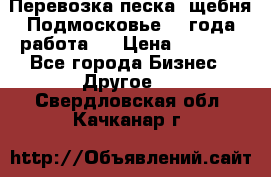 Перевозка песка, щебня Подмосковье, 2 года работа.  › Цена ­ 3 760 - Все города Бизнес » Другое   . Свердловская обл.,Качканар г.